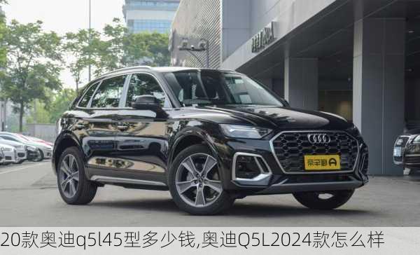 20款奧迪q5l45型多少錢,奧迪Q5L2024款怎么樣