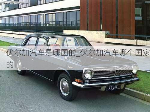 伏爾加汽車是哪國(guó)的_伏爾加汽車哪個(gè)國(guó)家的