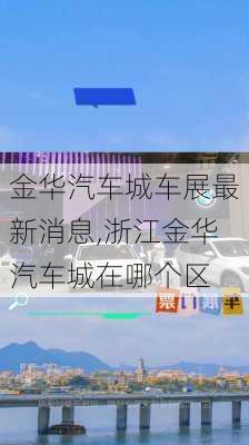 金華汽車城車展最新消息,浙江金華汽車城在哪個(gè)區(qū)