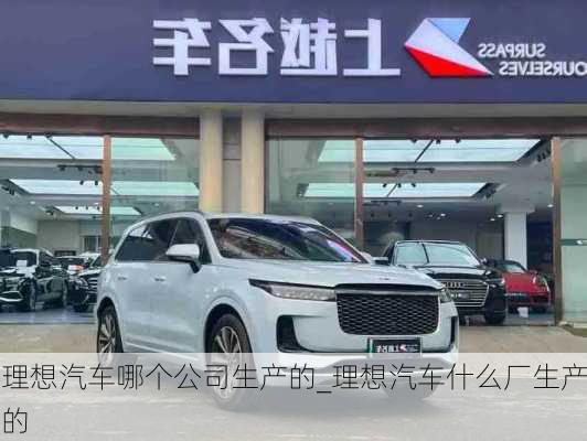 理想汽車哪個(gè)公司生產(chǎn)的_理想汽車什么廠生產(chǎn)的