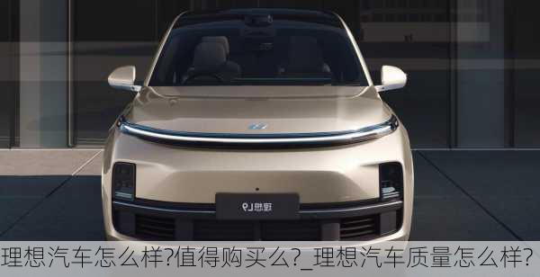 理想汽車怎么樣?值得購買么?_理想汽車質(zhì)量怎么樣?