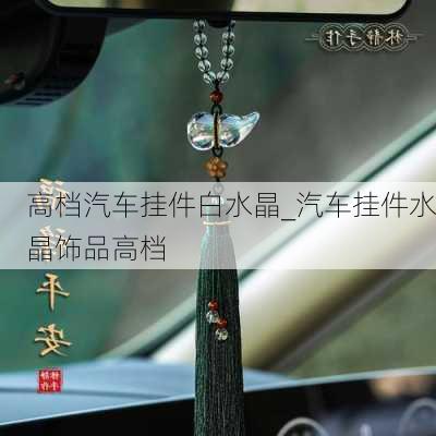 高檔汽車掛件白水晶_汽車掛件水晶飾品高檔