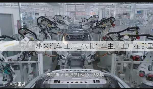 小米汽車 工廠_小米汽車生產(chǎn)工廠在哪里