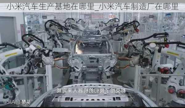 小米汽車生產(chǎn)基地在哪里_小米汽車制造廠在哪里