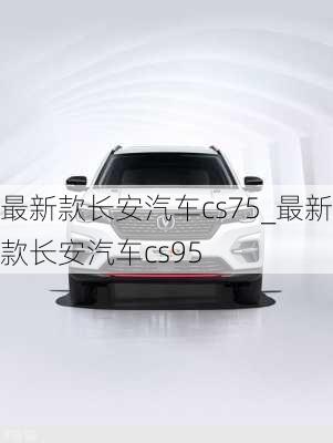 最新款長(zhǎng)安汽車(chē)cs75_最新款長(zhǎng)安汽車(chē)cs95