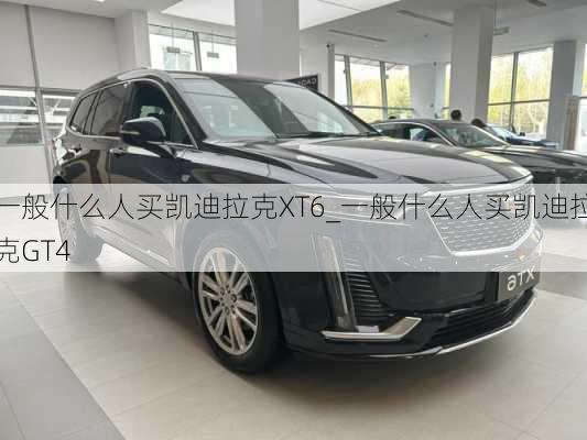 一般什么人買凱迪拉克XT6_一般什么人買凱迪拉克GT4