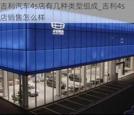 吉利汽車4s店有幾種類型組成_吉利4s店銷售怎么樣