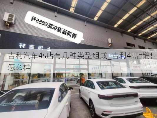 吉利汽車4s店有幾種類型組成_吉利4s店銷售怎么樣