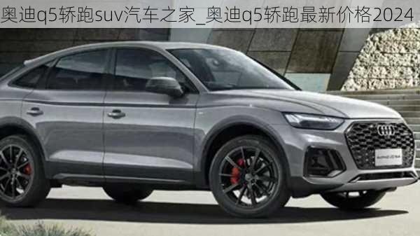 奧迪q5轎跑suv汽車之家_奧迪q5轎跑最新價格2024