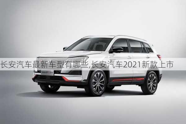 長安汽車最新車型有哪些,長安汽車2021新款上市