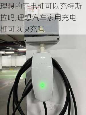 理想的充電樁可以充特斯拉嗎,理想汽車家用充電樁可以快充嗎