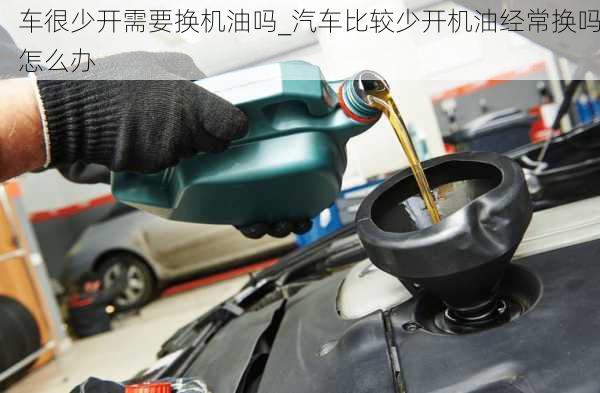 車很少開需要換機(jī)油嗎_汽車比較少開機(jī)油經(jīng)常換嗎怎么辦