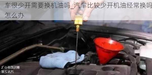 車很少開需要換機(jī)油嗎_汽車比較少開機(jī)油經(jīng)常換嗎怎么辦