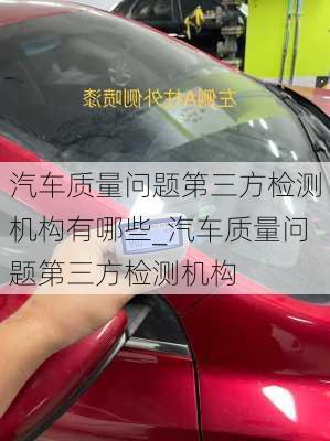 汽車質(zhì)量問題第三方檢測機構(gòu)有哪些_汽車質(zhì)量問題第三方檢測機構(gòu)