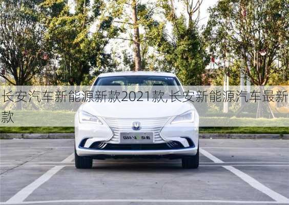 長(zhǎng)安汽車新能源新款2021款,長(zhǎng)安新能源汽車最新款