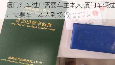 廈門汽車過戶需要車主本人,廈門車輛過戶需要車主本人到場嗎