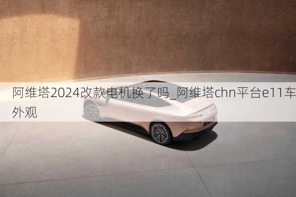 阿維塔2024改款電機(jī)換了嗎_阿維塔chn平臺(tái)e11車外觀