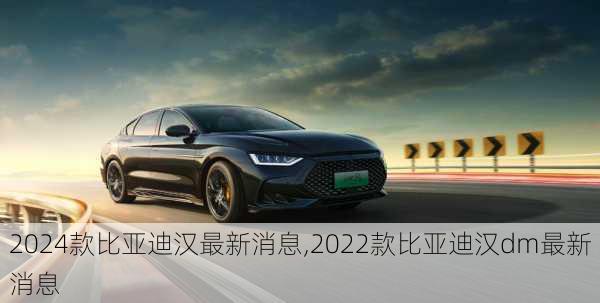 2024款比亞迪漢最新消息,2022款比亞迪漢dm最新消息