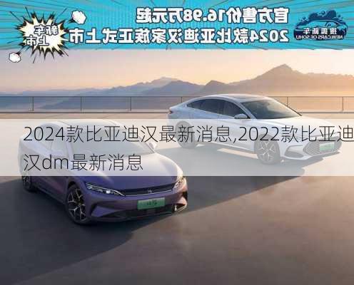 2024款比亞迪漢最新消息,2022款比亞迪漢dm最新消息