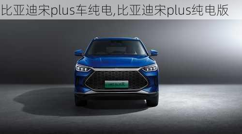 比亞迪宋plus車純電,比亞迪宋plus純電版