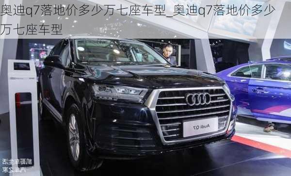 奧迪q7落地價(jià)多少萬七座車型_奧迪q7落地價(jià)多少萬七座車型