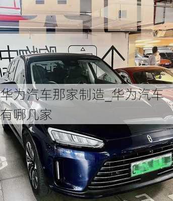 華為汽車(chē)那家制造_華為汽車(chē)有哪幾家