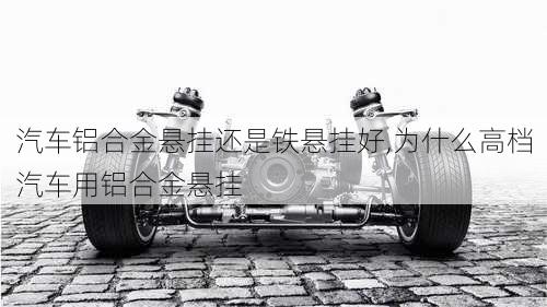 汽車鋁合金懸掛還是鐵懸掛好,為什么高檔汽車用鋁合金懸掛