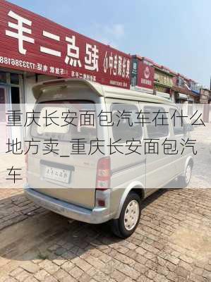 重慶長(zhǎng)安面包汽車在什么地方賣_重慶長(zhǎng)安面包汽車