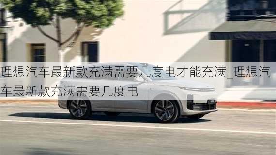 理想汽車最新款充滿需要幾度電才能充滿_理想汽車最新款充滿需要幾度電