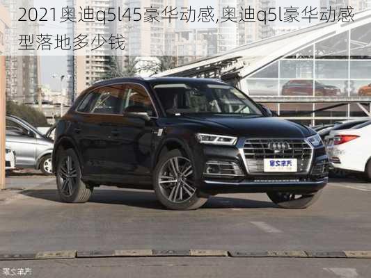 2021奧迪q5l45豪華動感,奧迪q5l豪華動感型落地多少錢