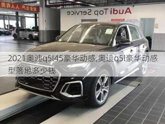 2021奧迪q5l45豪華動感,奧迪q5l豪華動感型落地多少錢