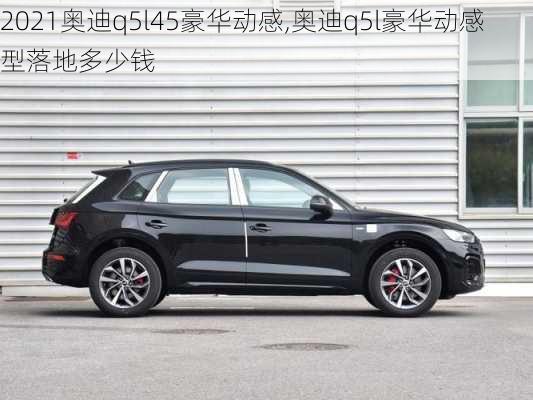 2021奧迪q5l45豪華動感,奧迪q5l豪華動感型落地多少錢