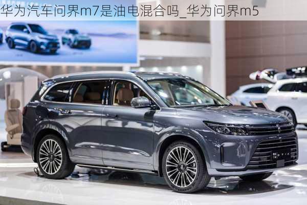 華為汽車問界m7是油電混合嗎_華為問界m5