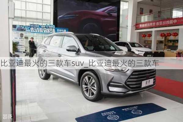 比亞迪最火的三款車suv_比亞迪最火的三款車