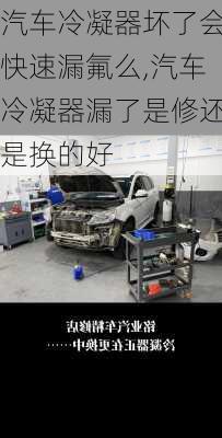 汽車冷凝器壞了會快速漏氟么,汽車冷凝器漏了是修還是換的好