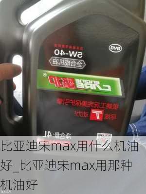 比亞迪宋max用什么機(jī)油好_比亞迪宋max用那種機(jī)油好