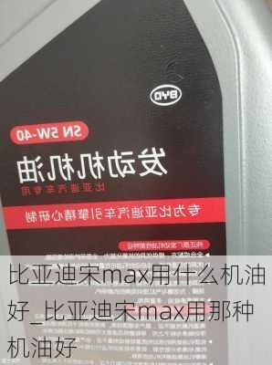 比亞迪宋max用什么機(jī)油好_比亞迪宋max用那種機(jī)油好