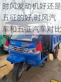 時風(fēng)發(fā)動機好還是五征的好,時風(fēng)汽車和五征汽車對比