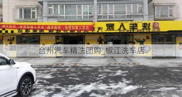 臺州汽車精洗團購_椒江洗車店