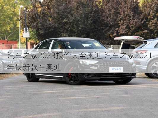 汽車之家2023報價大全奧迪,汽車之家2021年最新款車奧迪