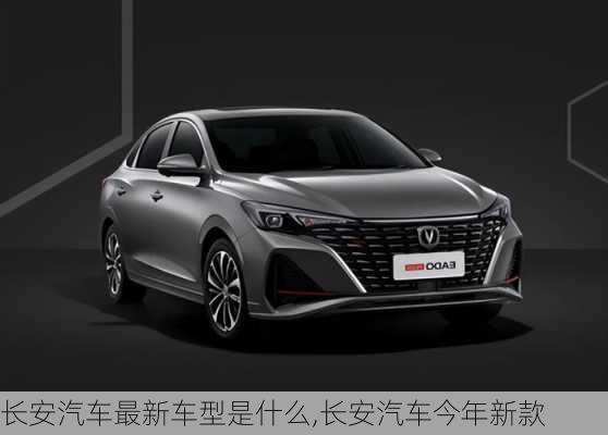 長(zhǎng)安汽車最新車型是什么,長(zhǎng)安汽車今年新款