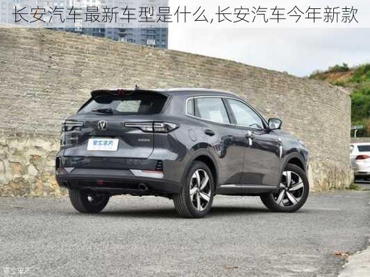 長(zhǎng)安汽車最新車型是什么,長(zhǎng)安汽車今年新款