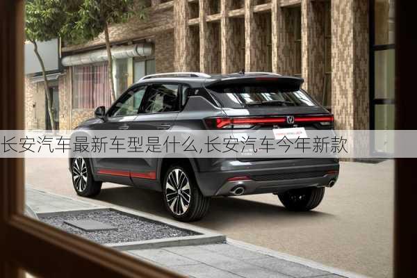 長(zhǎng)安汽車最新車型是什么,長(zhǎng)安汽車今年新款