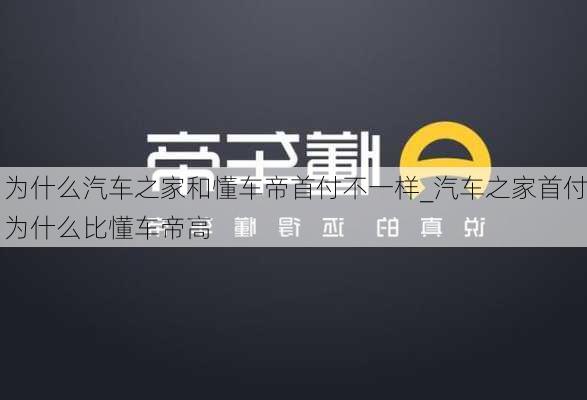 為什么汽車之家和懂車帝首付不一樣_汽車之家首付為什么比懂車帝高