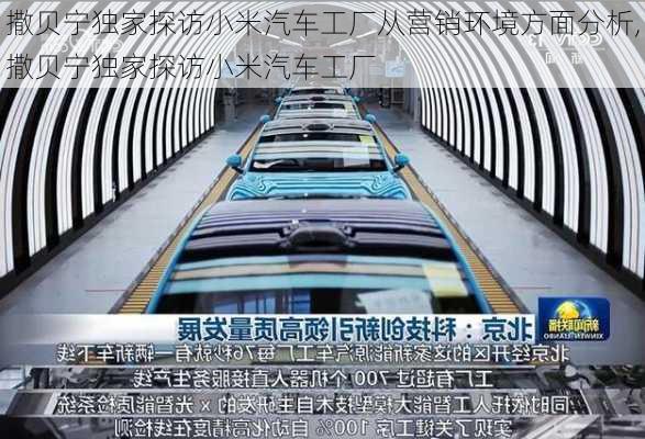 撒貝寧獨(dú)家探訪小米汽車工廠從營(yíng)銷環(huán)境方面分析,撒貝寧獨(dú)家探訪小米汽車工廠