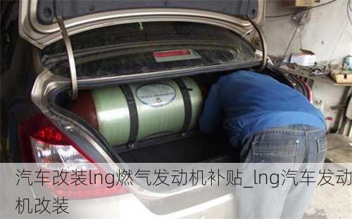 汽車改裝lng燃?xì)獍l(fā)動機(jī)補(bǔ)貼_lng汽車發(fā)動機(jī)改裝