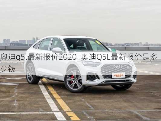 奧迪q5l最新報(bào)價(jià)2020_奧迪Q5L最新報(bào)價(jià)是多少錢