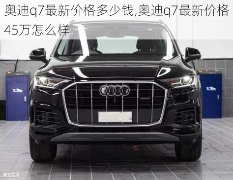 奧迪q7最新價格多少錢,奧迪q7最新價格45萬怎么樣