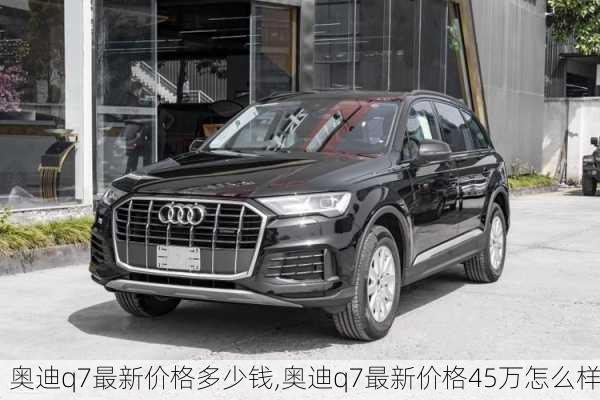 奧迪q7最新價格多少錢,奧迪q7最新價格45萬怎么樣