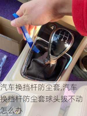 汽車換擋桿防塵套,汽車換擋桿防塵套球頭拔不動怎么辦